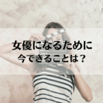 女優になるために今できること